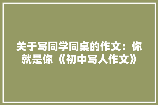 关于写同学同桌的作文：你就是你 《初中写人作文》