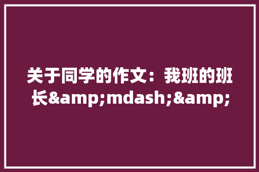 关于同学的作文：我班的班长&mdash;&mdash;小露 《写人作文》 工作报告