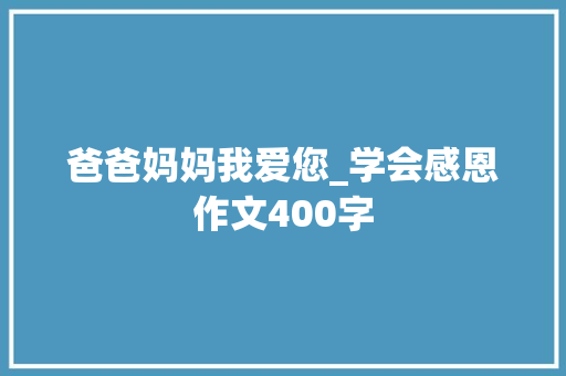 爸爸妈妈我爱您_学会感恩作文400字