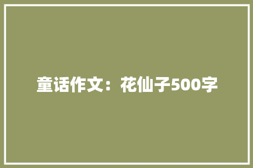童话作文：花仙子500字 求职信