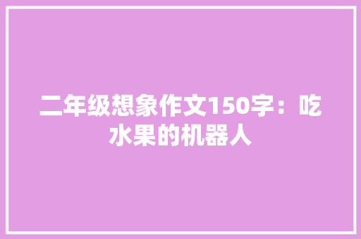 二年级想象作文150字：吃水果的机器人 工作总结