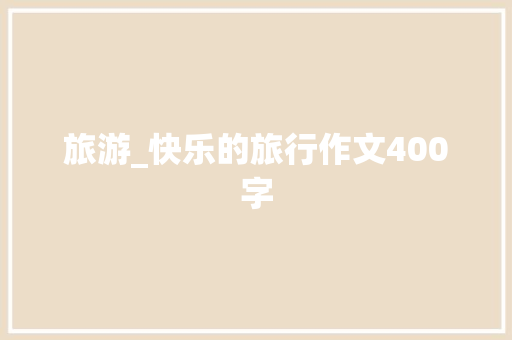 旅游_快乐的旅行作文400字