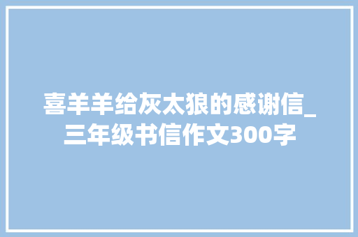 喜羊羊给灰太狼的感谢信_三年级书信作文300字