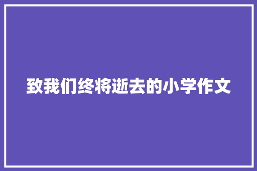 致我们终将逝去的小学作文 职场范文