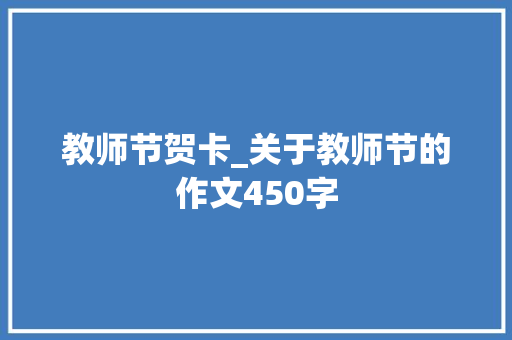 教师节贺卡_关于教师节的作文450字 演讲稿