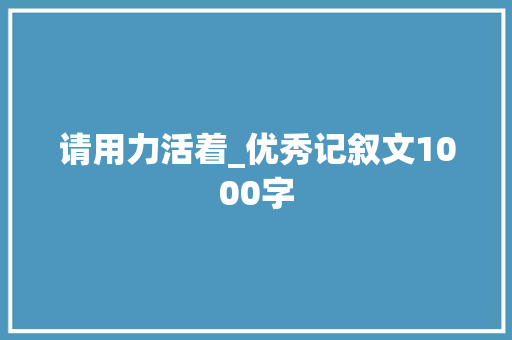 请用力活着_优秀记叙文1000字 励志演讲