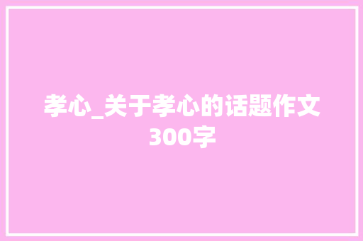 孝心_关于孝心的话题作文300字 职场范文