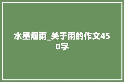水墨烟雨_关于雨的作文450字 工作总结