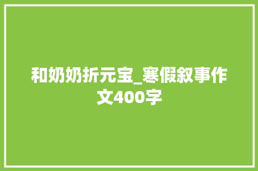 和奶奶折元宝_寒假叙事作文400字 职场范文