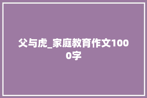 父与虎_家庭教育作文1000字 求职信