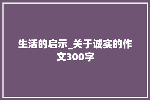 生活的启示_关于诚实的作文300字 工作总结