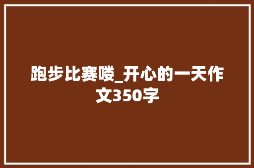 跑步比赛喽_开心的一天作文350字 简历模板