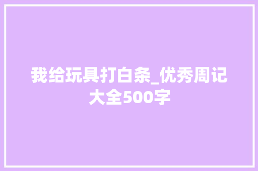 我给玩具打白条_优秀周记大全500字 校园演讲