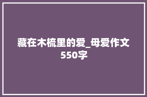 藏在木梳里的爱_母爱作文550字 求职信