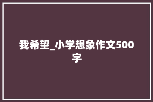 我希望_小学想象作文500字 校园演讲
