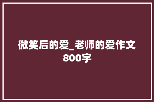 微笑后的爱_老师的爱作文800字 求职信