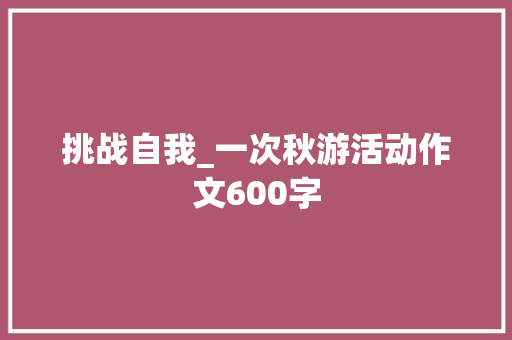 挑战自我_一次秋游活动作文600字 校园演讲