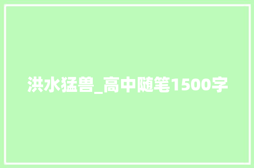 洪水猛兽_高中随笔1500字 求职信