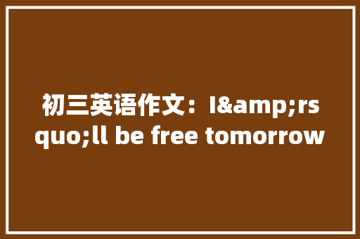 初三英语作文：I&rsquo;ll be free tomorrow
