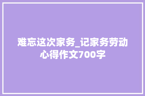 难忘这次家务_记家务劳动心得作文700字 简历模板