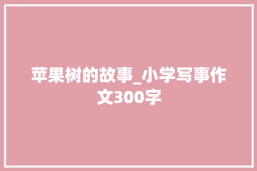 苹果树的故事_小学写事作文300字 商务演讲