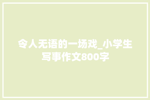 令人无语的一场戏_小学生写事作文800字 工作报告