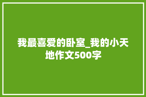 我最喜爱的卧室_我的小天地作文500字 校园演讲