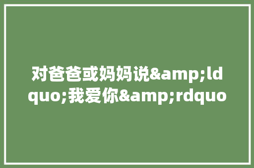 对爸爸或妈妈说&ldquo;我爱你&rdquo;作文2000字
