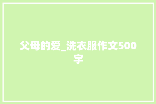 父母的爱_洗衣服作文500字 求职信