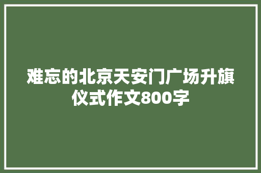 难忘的北京天安门广场升旗仪式作文800字