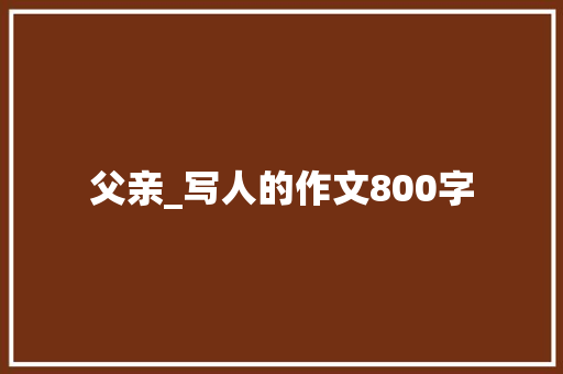父亲_写人的作文800字 励志演讲