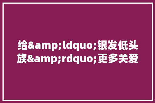 给&ldquo;银发低头族&rdquo;更多关爱_关爱老人的作文素材 校园演讲
