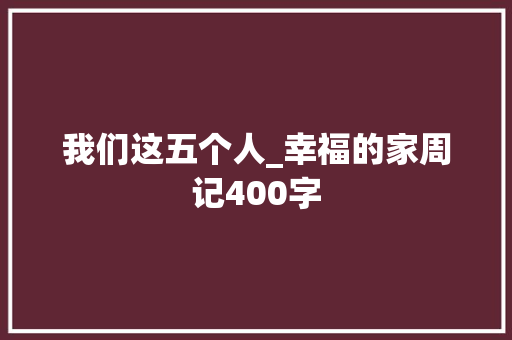 我们这五个人_幸福的家周记400字