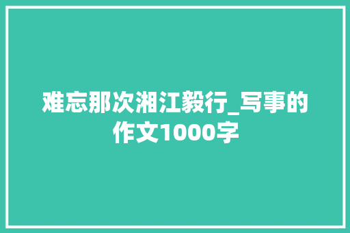 难忘那次湘江毅行_写事的作文1000字