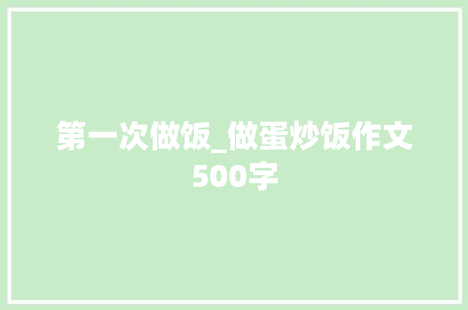 第一次做饭_做蛋炒饭作文500字 工作报告