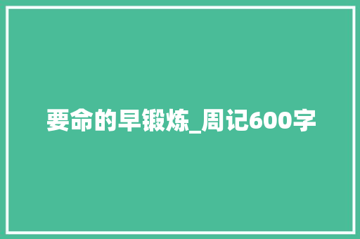 要命的早锻炼_周记600字 商务演讲