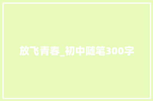 放飞青春_初中随笔300字 工作报告
