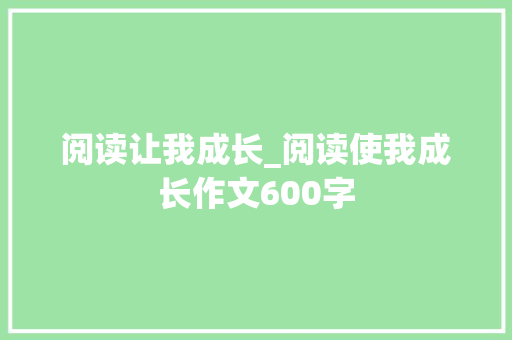 阅读让我成长_阅读使我成长作文600字 求职信