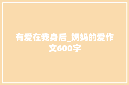 有爱在我身后_妈妈的爱作文600字 励志演讲