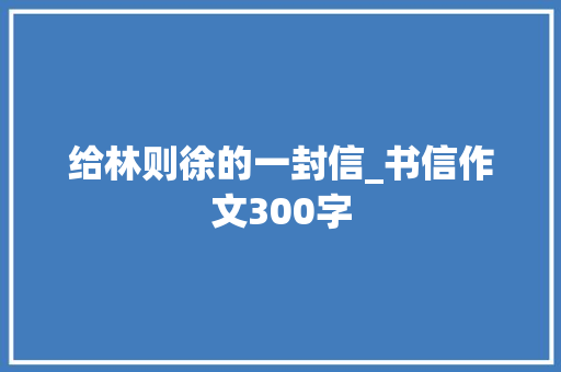 给林则徐的一封信_书信作文300字 校园演讲