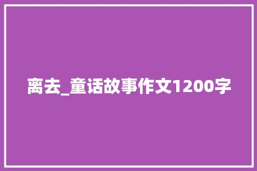 离去_童话故事作文1200字 求职信