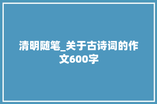 清明随笔_关于古诗词的作文600字 商务演讲
