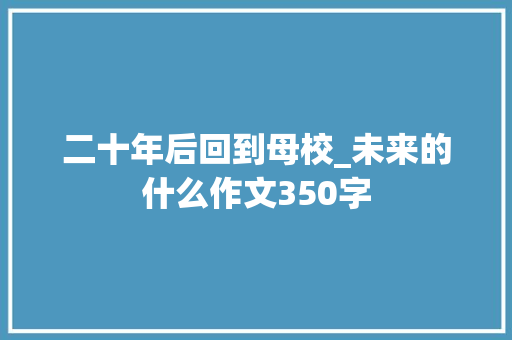 二十年后回到母校_未来的什么作文350字