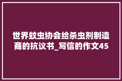 世界蚊虫协会给杀虫剂制造商的抗议书_写信的作文450字 校园演讲