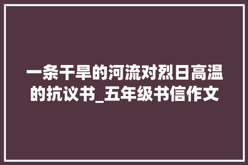 一条干旱的河流对烈日高温的抗议书_五年级书信作文500字
