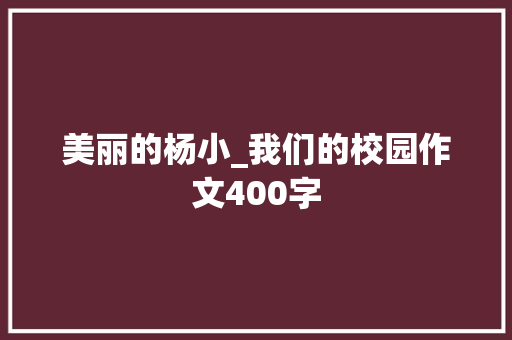 美丽的杨小_我们的校园作文400字 商务演讲