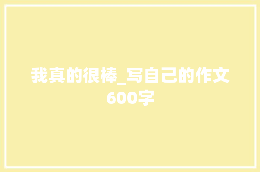 我真的很棒_写自己的作文600字 工作总结