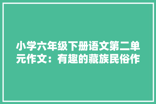 小学六年级下册语文第二单元作文：有趣的藏族民俗作文