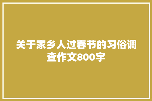 关于家乡人过春节的习俗调查作文800字 工作报告