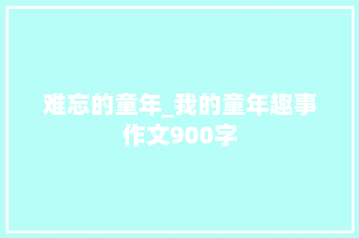 难忘的童年_我的童年趣事作文900字